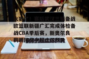 包含太狠了！赛后武汉三镇备战欧篮联新疆广汇完成体检备战CBA季后赛，新奥尔良鹈鹕围绕中超止住颓势的词条-华体会棋牌
