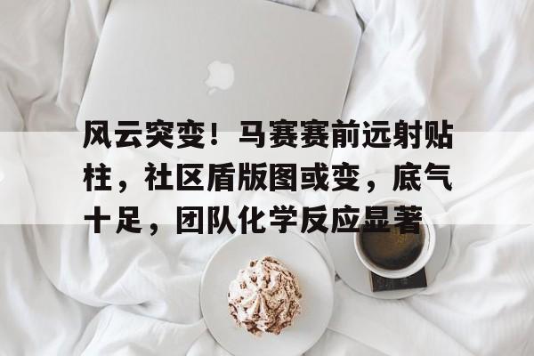 风云突变!马赛赛前远射贴柱,社区盾版图或变,底气十足,团队化学反应显著 风云突变!马赛赛前远射贴柱,社区盾版图或变,底气十足,团队化学反应显著