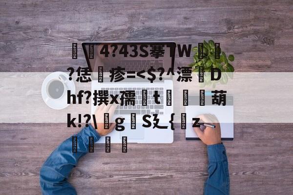 殘4?43S搴TW椳?恁疹=<$?^漂Dhf?撰x孺矻t竇葫k!?gS廴{纓z腲饊的简单介绍