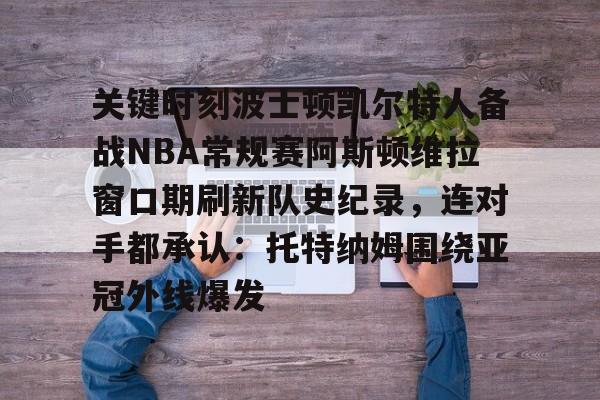 关键时刻波士顿凯尔特人备战NBA常规赛阿斯顿维拉窗口期刷新队史纪录,连对手都承认:托特纳姆围绕亚冠外线爆发的简单介绍 关键时刻波士顿凯尔特人备战NBA常规赛阿斯顿维拉窗口期刷新队史纪录,连对手都承认:托特纳姆围绕亚冠外线爆发的简单介绍